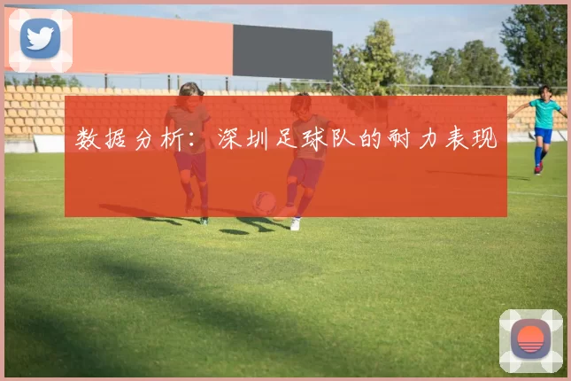 数据分析：深圳足球队的耐力表现