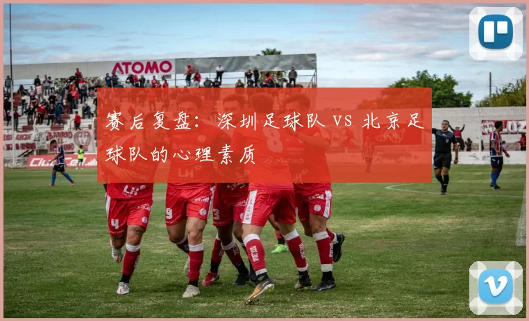 赛后复盘：深圳足球队 vs 北京足球队的心理素质