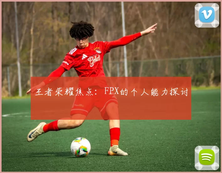 王者荣耀焦点：FPX的个人能力探讨