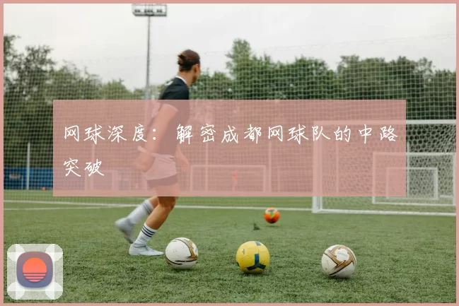 网球深度：解密成都网球队的中路突破