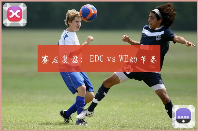 赛后复盘：EDG vs WE的节奏