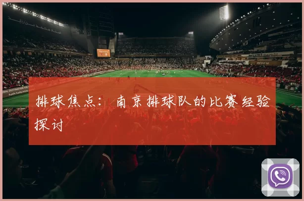 排球焦点：南京排球队的比赛经验探讨