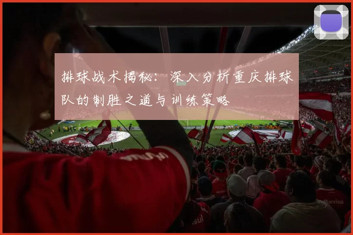排球战术揭秘：深入分析重庆排球队的制胜之道与训练策略