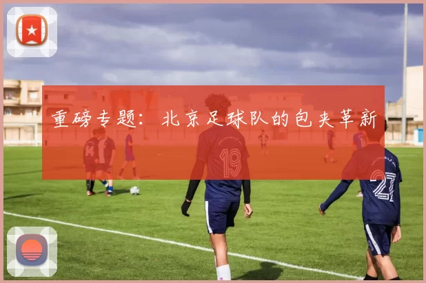 重磅专题：北京足球队的包夹革新