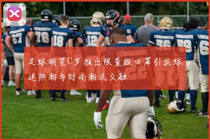 足球明星C罗推出限量版口罩引发球迷热潮与时尚潮流交融