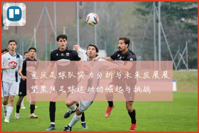 重庆足球队实力分析与未来发展展望聚焦足球运动的崛起与挑战