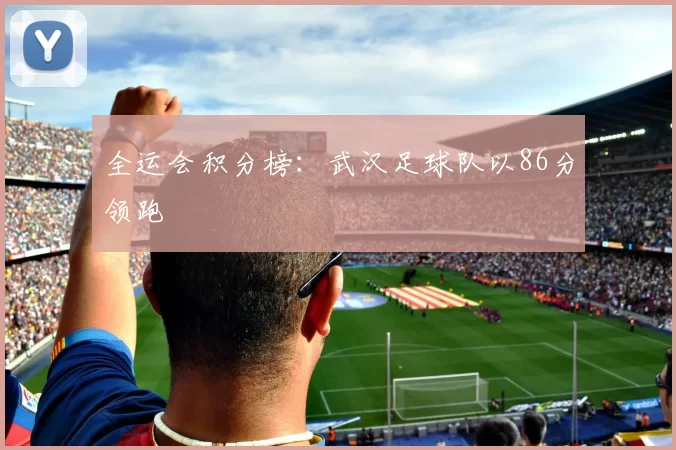 全运会积分榜：武汉足球队以86分领跑