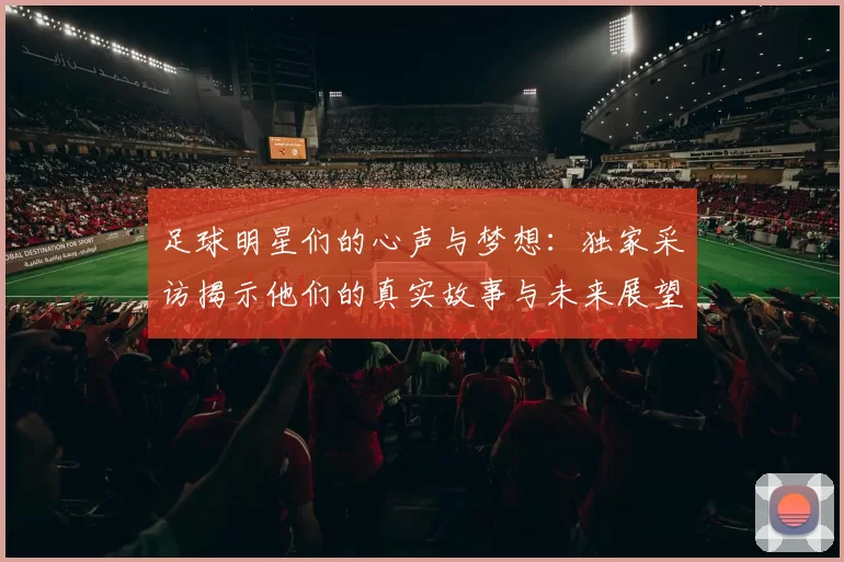 足球明星们的心声与梦想：独家采访揭示他们的真实故事与未来展望