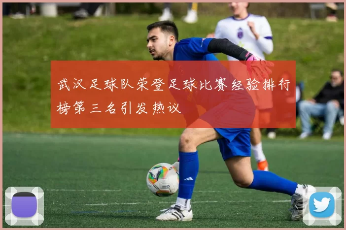 武汉足球队荣登足球比赛经验排行榜第三名引发热议